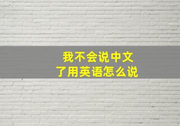 我不会说中文了用英语怎么说