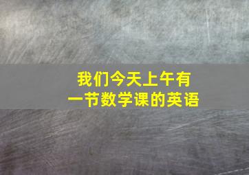 我们今天上午有一节数学课的英语