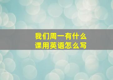 我们周一有什么课用英语怎么写