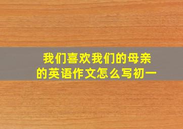 我们喜欢我们的母亲的英语作文怎么写初一