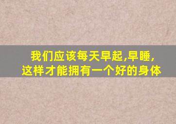 我们应该每天早起,早睡,这样才能拥有一个好的身体