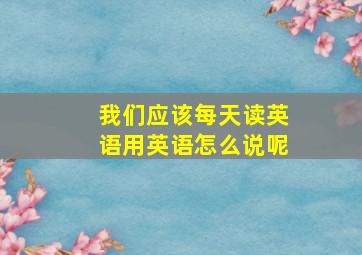 我们应该每天读英语用英语怎么说呢