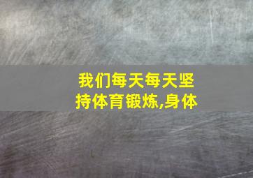 我们每天每天坚持体育锻炼,身体