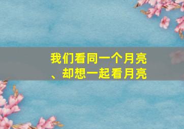 我们看同一个月亮、却想一起看月亮