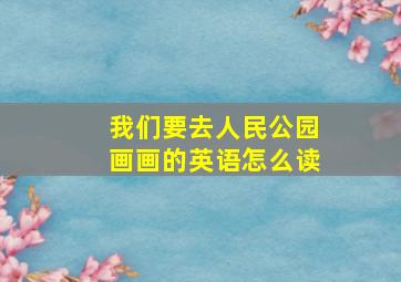 我们要去人民公园画画的英语怎么读