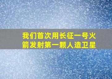 我们首次用长征一号火箭发射第一颗人造卫星