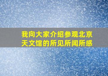 我向大家介绍参观北京天文馆的所见所闻所感