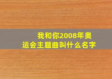 我和你2008年奥运会主题曲叫什么名字