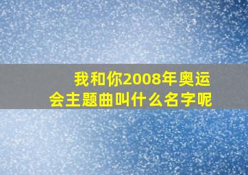 我和你2008年奥运会主题曲叫什么名字呢