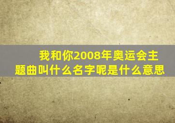 我和你2008年奥运会主题曲叫什么名字呢是什么意思