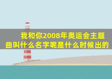 我和你2008年奥运会主题曲叫什么名字呢是什么时候出的