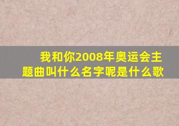 我和你2008年奥运会主题曲叫什么名字呢是什么歌