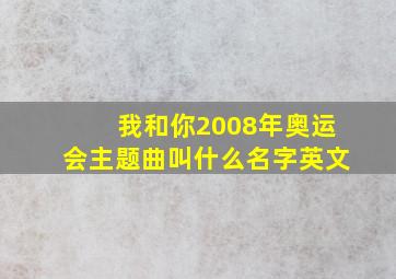 我和你2008年奥运会主题曲叫什么名字英文