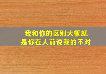 我和你的区别大概就是你在人前说我的不对