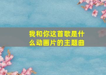 我和你这首歌是什么动画片的主题曲