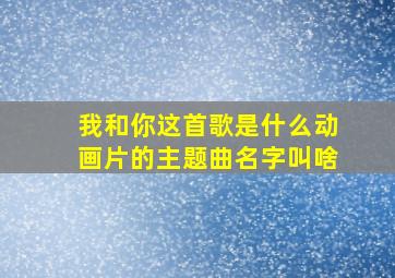 我和你这首歌是什么动画片的主题曲名字叫啥