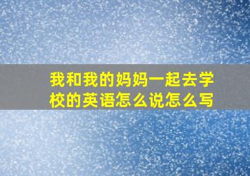 我和我的妈妈一起去学校的英语怎么说怎么写