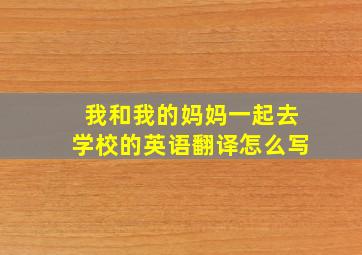 我和我的妈妈一起去学校的英语翻译怎么写