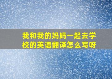 我和我的妈妈一起去学校的英语翻译怎么写呀