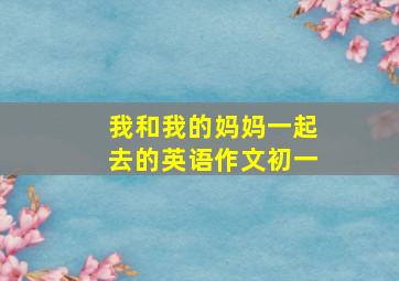 我和我的妈妈一起去的英语作文初一