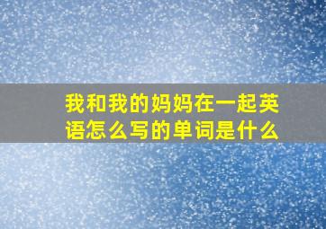 我和我的妈妈在一起英语怎么写的单词是什么