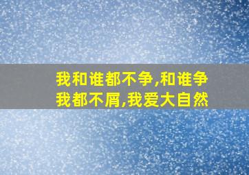 我和谁都不争,和谁争我都不屑,我爱大自然