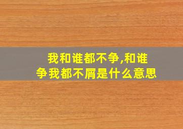 我和谁都不争,和谁争我都不屑是什么意思