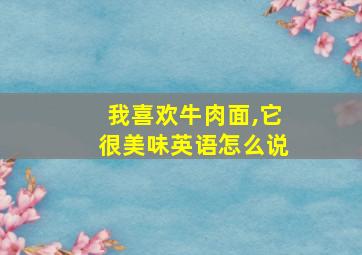 我喜欢牛肉面,它很美味英语怎么说