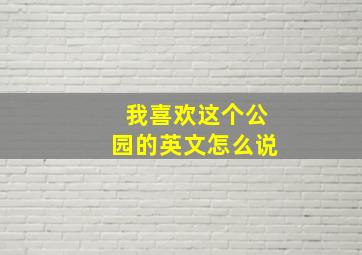 我喜欢这个公园的英文怎么说