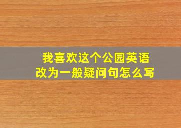 我喜欢这个公园英语改为一般疑问句怎么写