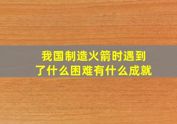 我国制造火箭时遇到了什么困难有什么成就