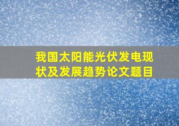 我国太阳能光伏发电现状及发展趋势论文题目