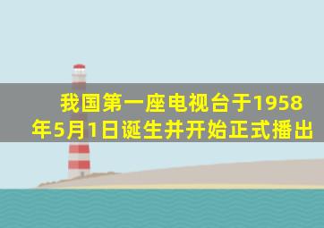 我国第一座电视台于1958年5月1日诞生并开始正式播出