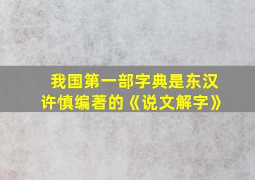 我国第一部字典是东汉许慎编著的《说文解字》