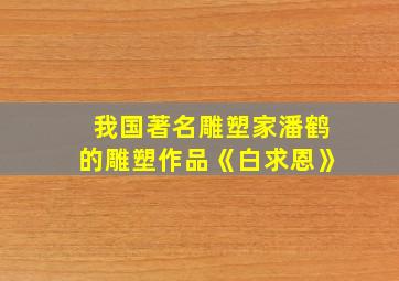 我国著名雕塑家潘鹤的雕塑作品《白求恩》