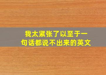 我太紧张了以至于一句话都说不出来的英文