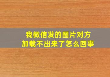 我微信发的图片对方加载不出来了怎么回事