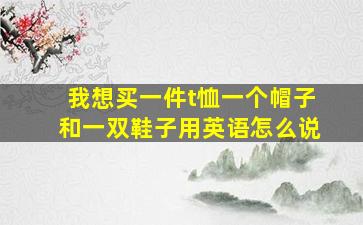 我想买一件t恤一个帽子和一双鞋子用英语怎么说