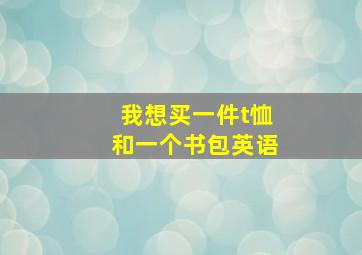 我想买一件t恤和一个书包英语