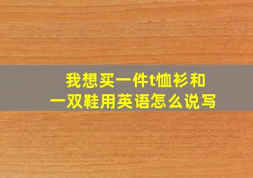 我想买一件t恤衫和一双鞋用英语怎么说写