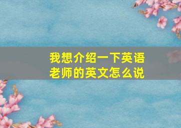 我想介绍一下英语老师的英文怎么说