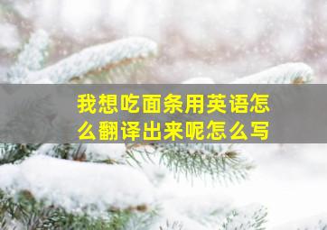 我想吃面条用英语怎么翻译出来呢怎么写