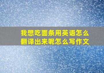 我想吃面条用英语怎么翻译出来呢怎么写作文