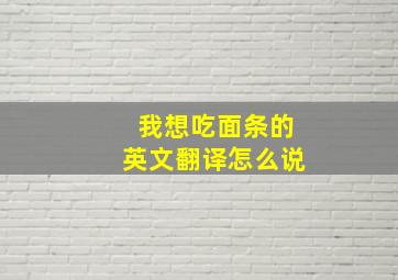 我想吃面条的英文翻译怎么说