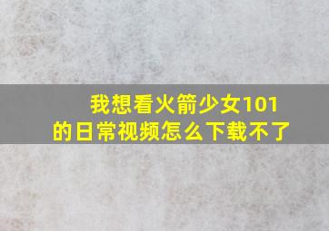 我想看火箭少女101的日常视频怎么下载不了