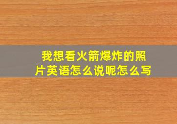 我想看火箭爆炸的照片英语怎么说呢怎么写