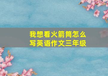 我想看火箭筒怎么写英语作文三年级