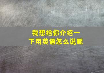 我想给你介绍一下用英语怎么说呢