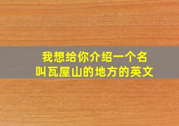 我想给你介绍一个名叫瓦屋山的地方的英文