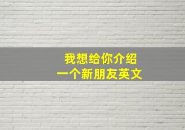 我想给你介绍一个新朋友英文